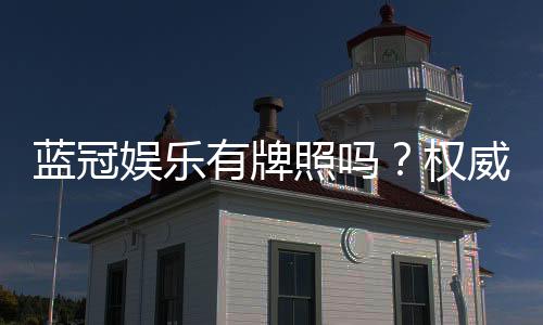 蓝冠娱乐有牌照吗?权威解析其合法性与牌照详情