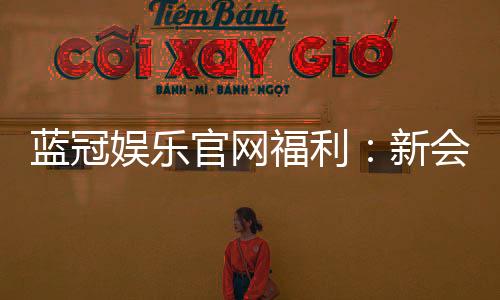 蓝冠娱乐官网福利:新会员专享豪礼与高额返水活动