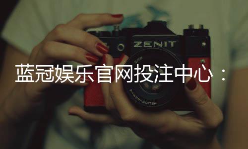 蓝冠娱乐官网投注中心：资深玩家揭秘高胜率投注技巧