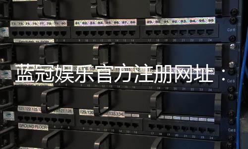 蓝冠娱乐官方注册网址：轻松获取专属游戏礼包与VIP特权