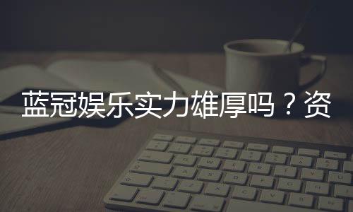蓝冠娱乐实力雄厚吗?资深玩家深度解析其真实背景与实力