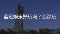 蓝冠娱乐好玩吗？资深玩家带你揭秘真实体验与赢钱技巧