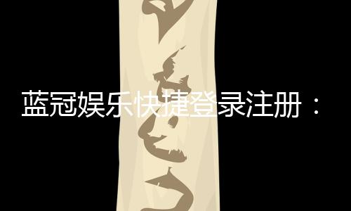 蓝冠娱乐快捷登录注册：轻松三步完成账号注册畅玩全站