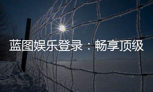 蓝图娱乐登录:畅享顶级棋牌电游的尊贵体验