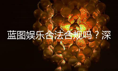 蓝图娱乐合法合规吗？深度解析其运营资质与玩家保障