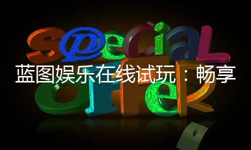 蓝图娱乐在线试玩:畅享顶级电子游艺的试玩盛宴