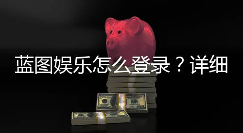 蓝图娱乐怎么登录?详细步骤与常见问题解答