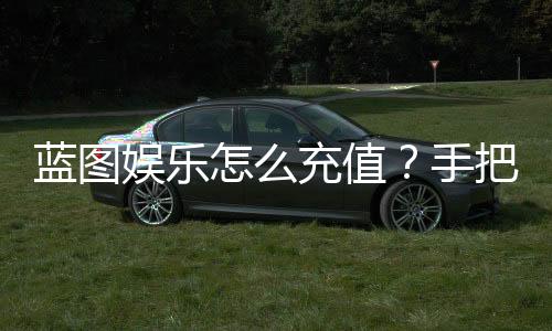 蓝图娱乐怎么充值?手把手教你快速到账流程