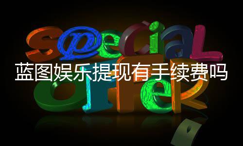 蓝图娱乐提现有手续费吗？全面解析提现规则与费用明细