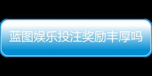 蓝图娱乐投注奖励丰厚吗？深度解析其福利机制与玩家实测反馈