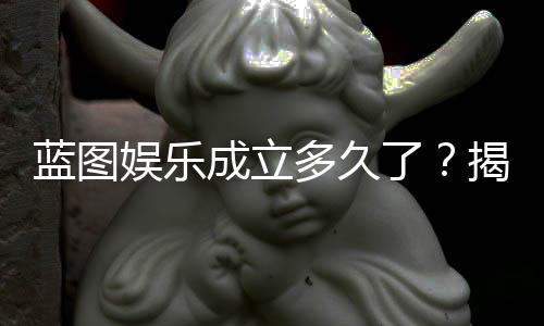 蓝图娱乐成立多久了？揭秘其发展历程与品牌实力