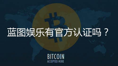 蓝图娱乐有官方认证吗？一文解析平台资质与安全玩法