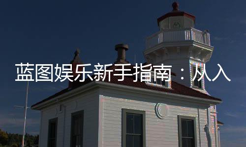 蓝图娱乐新手指南：从入门到精通的完整攻略