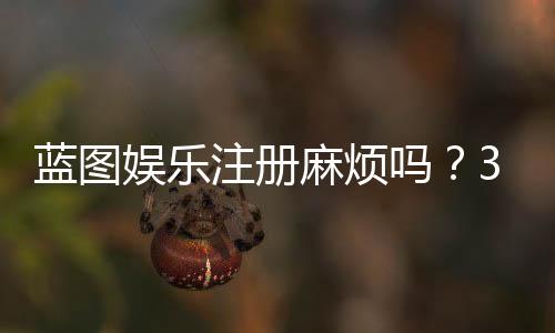 蓝图娱乐注册麻烦吗?3分钟快速开户全流程解析