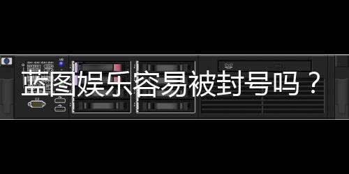 蓝图娱乐容易被封号吗?揭秘平台风控与防封技巧