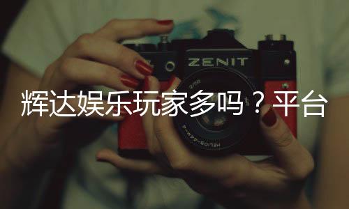 辉达娱乐玩家多吗？平台人气火爆程度深度解析