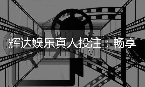 辉达娱乐真人投注:畅享高端真人游戏体验与投注乐趣