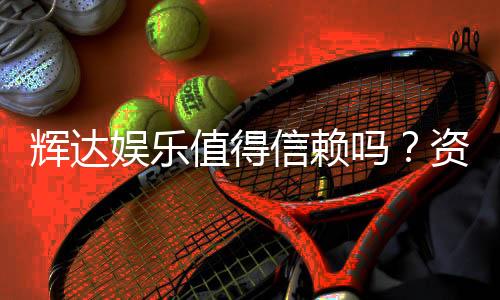 辉达娱乐值得信赖吗?资深玩家揭秘其真实体验与安全性