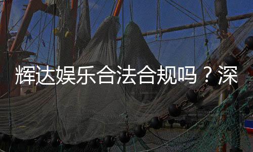辉达娱乐合法合规吗?深度解析其运营资质与玩家保障