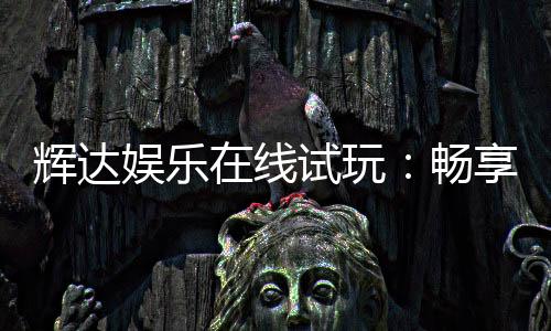 辉达娱乐在线试玩:畅享顶级电子游艺的试玩体验