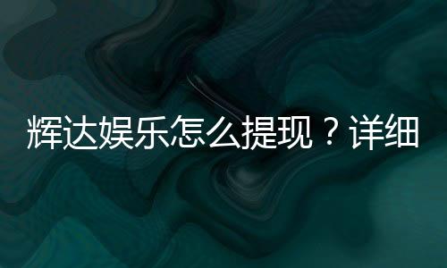 辉达娱乐怎么提现？详细步骤与到账时间解析