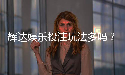 辉达娱乐投注玩法多吗？深度解析其丰富游戏选择与特色玩法