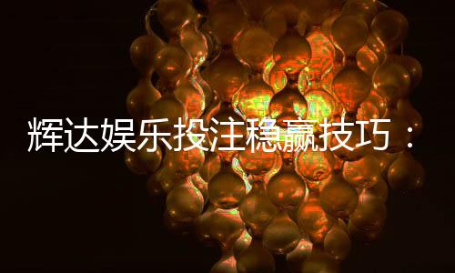 辉达娱乐投注稳赢技巧：资深玩家分享三大实战策略