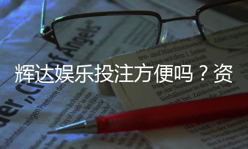 辉达娱乐投注方便吗？资深玩家解析平台操作体验