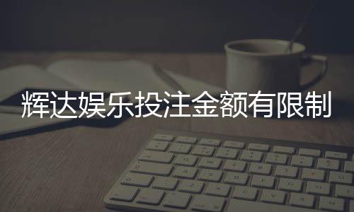 辉达娱乐投注金额有限制吗？详细解析额度规则与技巧