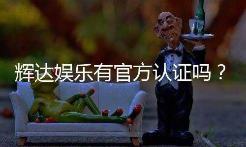 辉达娱乐有官方认证吗？深度解析其资质与安全性