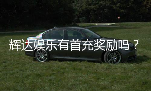 辉达娱乐有首充奖励吗?新会员注册即送豪礼
