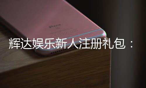 辉达娱乐新人注册礼包:首存即送豪礼畅玩棋牌电子游艺!