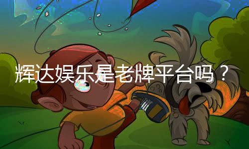 辉达娱乐是老牌平台吗?资深玩家揭秘其历史与信誉