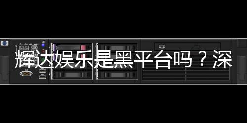 辉达娱乐是黑平台吗?深度解析其真实性与玩家体验
