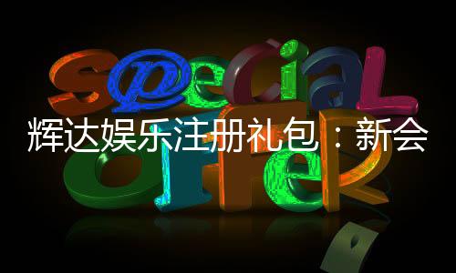 辉达娱乐注册礼包:新会员专享豪礼与高额彩金攻略