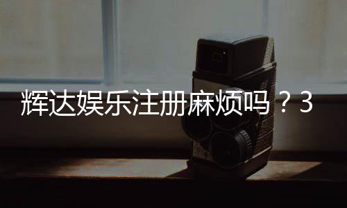 辉达娱乐注册麻烦吗?3分钟快速开户攻略及常见问题解答