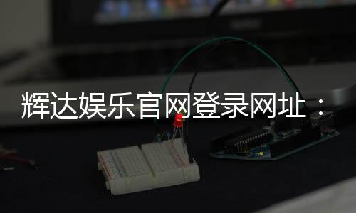辉达娱乐官网登录网址：轻松注册畅享顶级棋牌电游盛宴