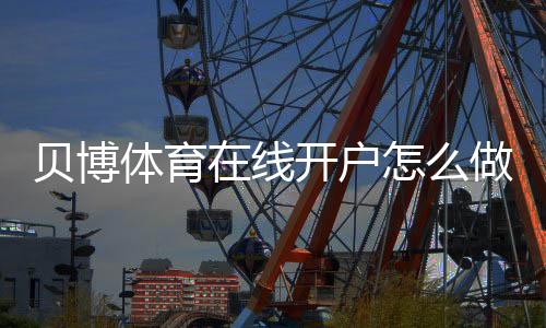贝博体育在线开户怎么做？新手完整注册流程、实名认证与常见注意事项详解