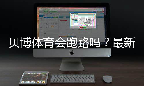 贝博体育会跑路吗?最新信誉调查、风险评估与玩家维权全攻略