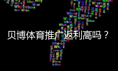 贝博体育推广返利高吗？佣金比例、结算周期与真实收益全解析