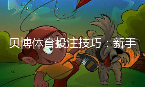 贝博体育投注技巧：新手必看10个实战提升胜率攻略
