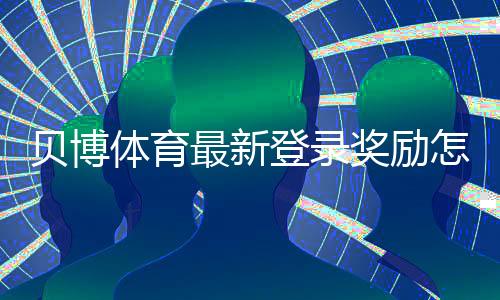 贝博体育最新登录奖励怎么领取?详细规则、注意事项与实操攻略