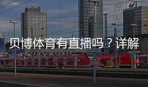 贝博体育有直播吗？详解直播功能、观看方式与常见问题