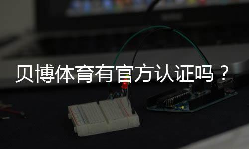 贝博体育有官方认证吗？平台资质、合法性与安全性全面解析