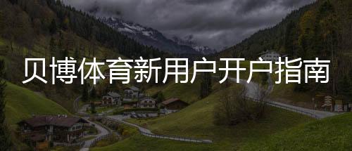 贝博体育新用户开户指南:详细注册流程、实名认证与首存优惠一步到位