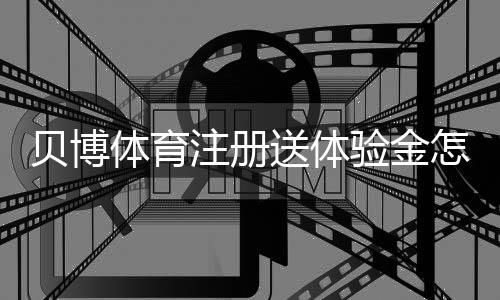 贝博体育注册送体验金怎么领？新手注册领取攻略、使用规则与注意事项
