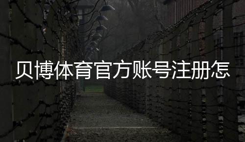 贝博体育官方账号注册怎么做?新手快速完成注册流程与注意事项