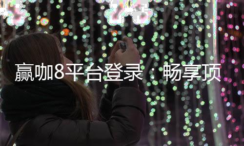 赢咖8平台登录:畅享顶级棋牌娱乐与安全投注体验