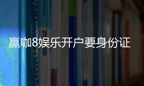 赢咖8娱乐开户要身份证吗？安全注册流程与实名认证详解