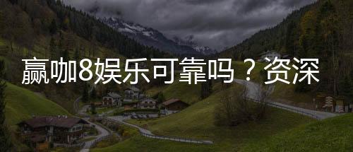 赢咖8娱乐可靠吗?资深玩家亲测平台安全性与体验分享